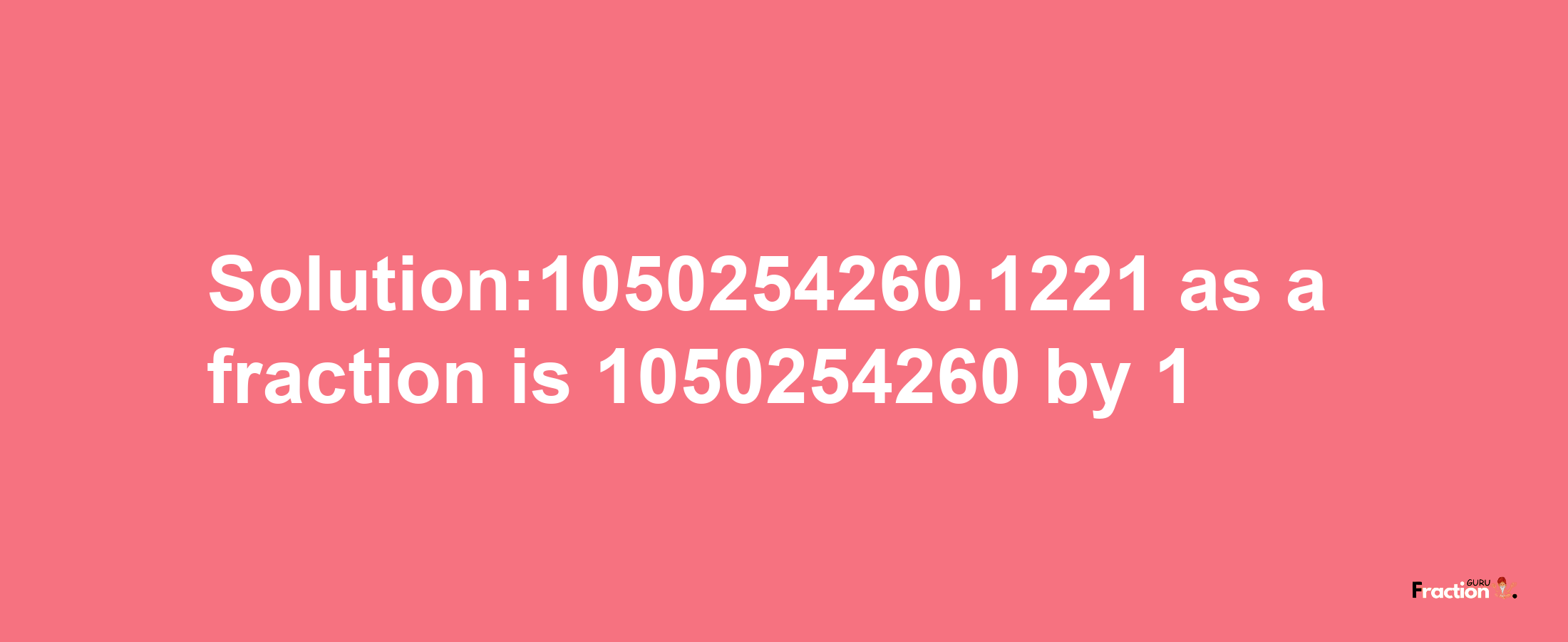 Solution:1050254260.1221 as a fraction is 1050254260/1