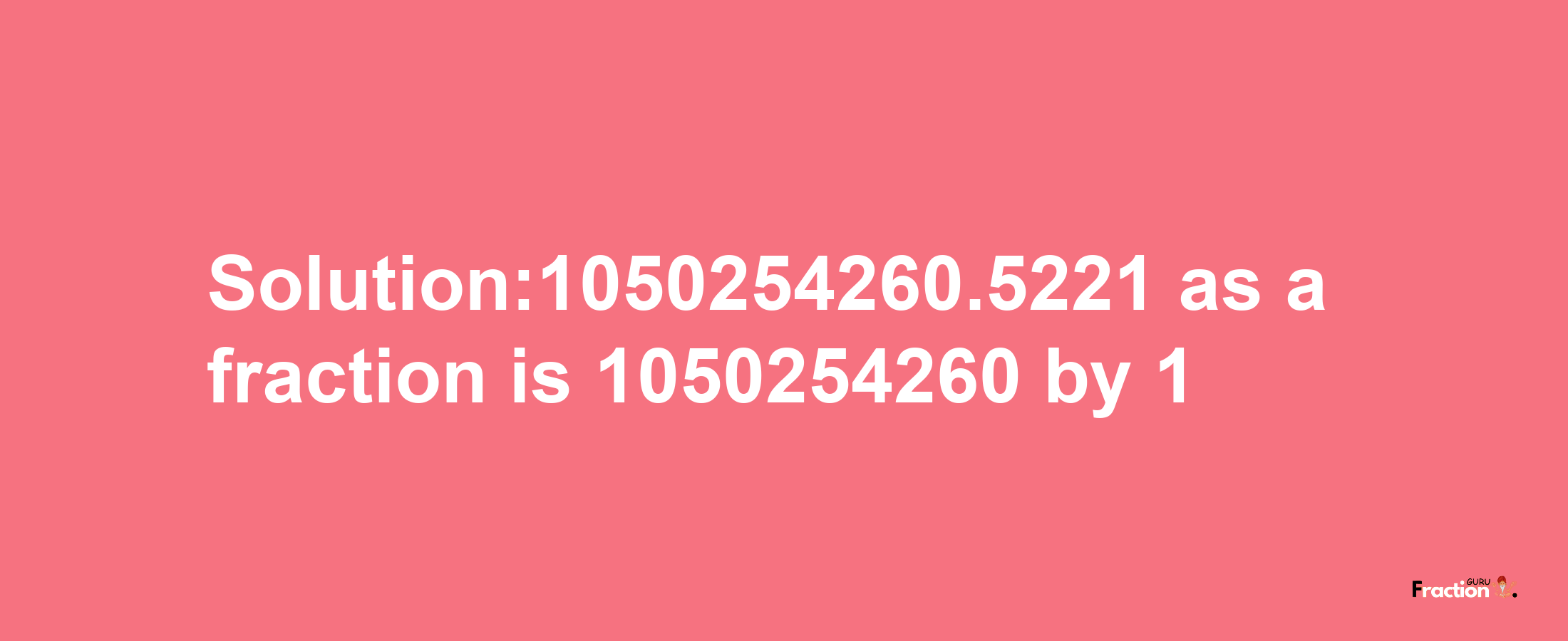 Solution:1050254260.5221 as a fraction is 1050254260/1