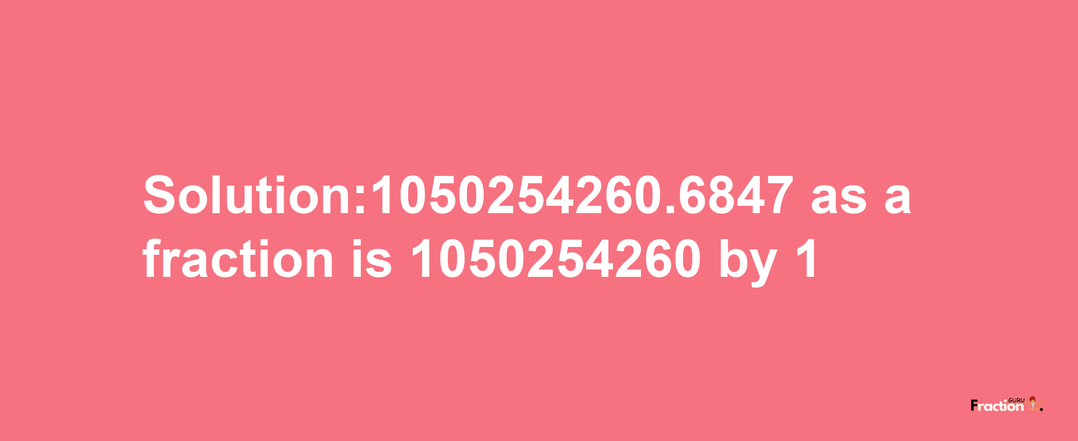 Solution:1050254260.6847 as a fraction is 1050254260/1