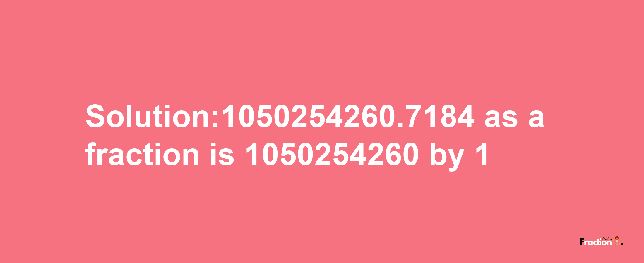 Solution:1050254260.7184 as a fraction is 1050254260/1