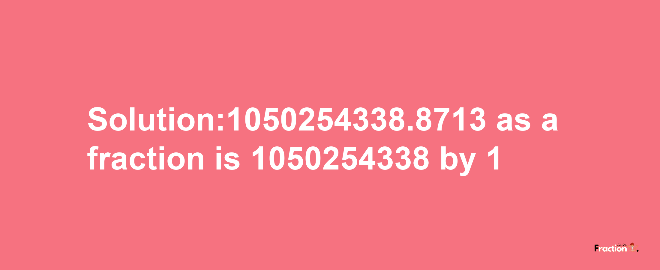 Solution:1050254338.8713 as a fraction is 1050254338/1