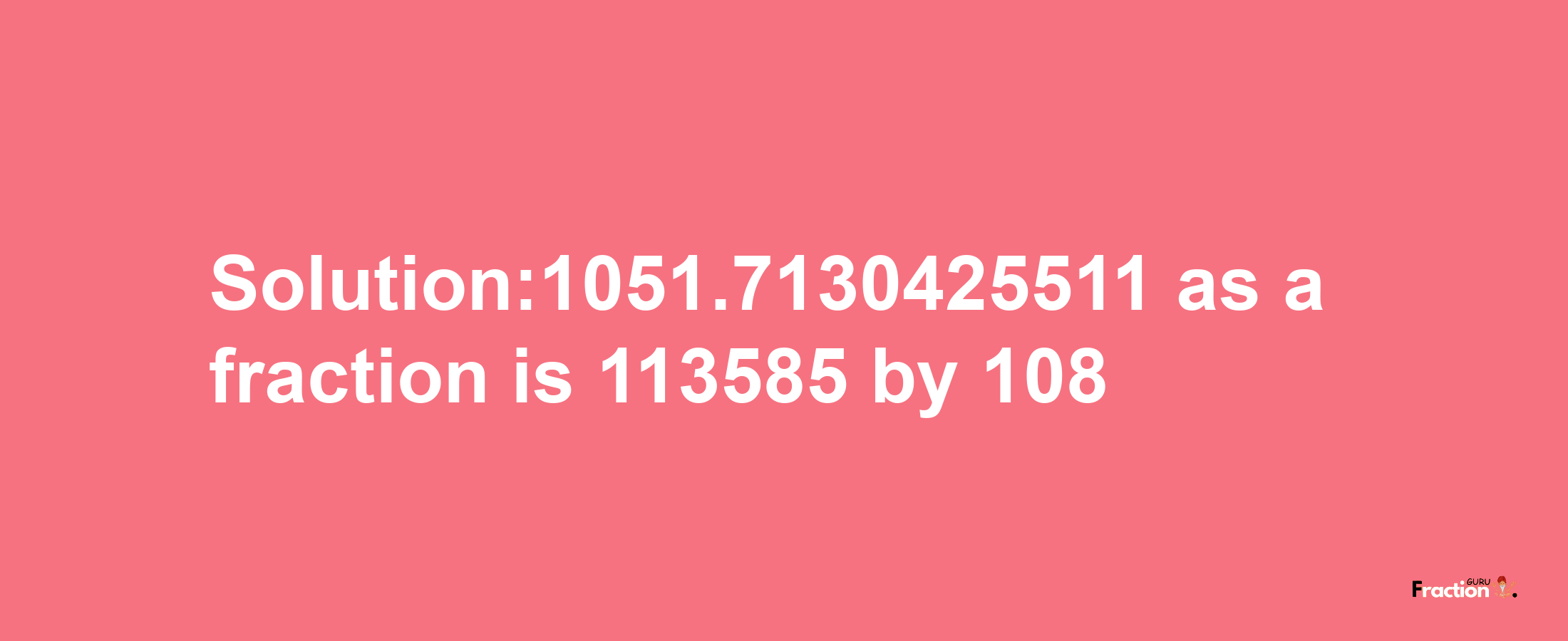 Solution:1051.7130425511 as a fraction is 113585/108