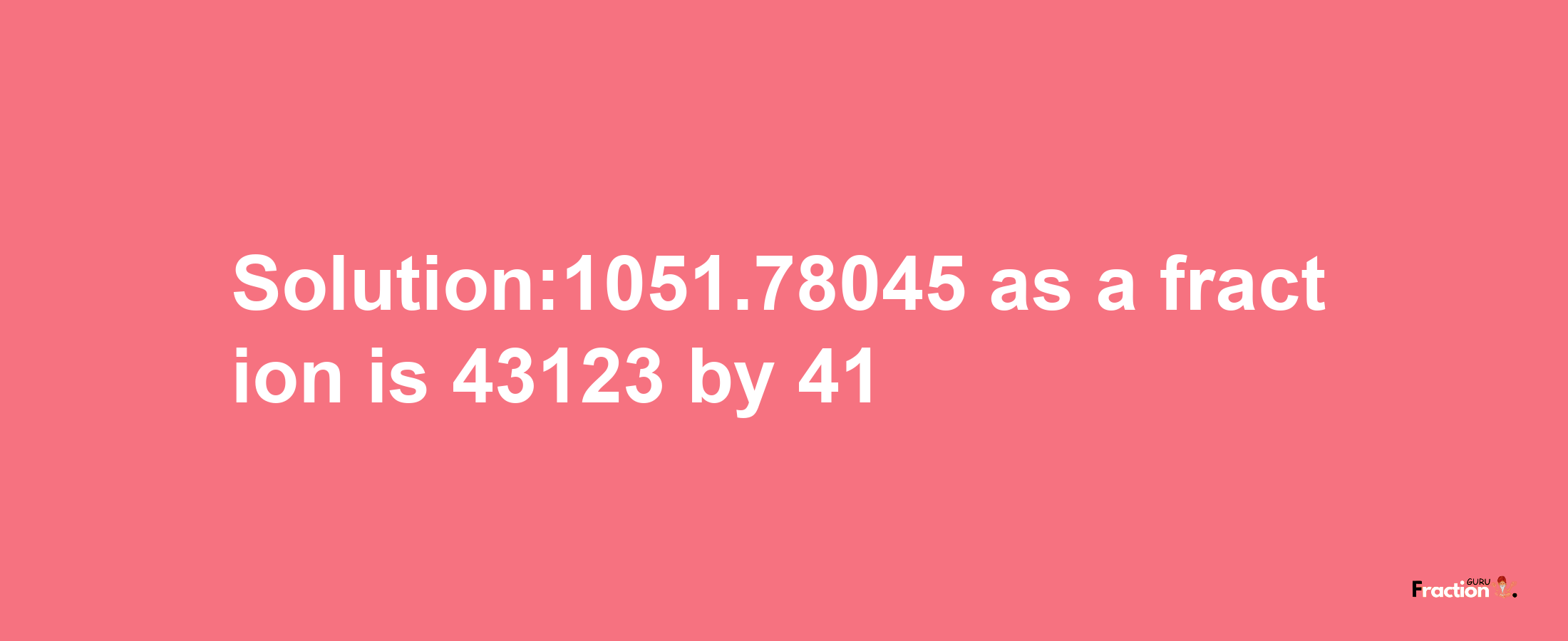 Solution:1051.78045 as a fraction is 43123/41