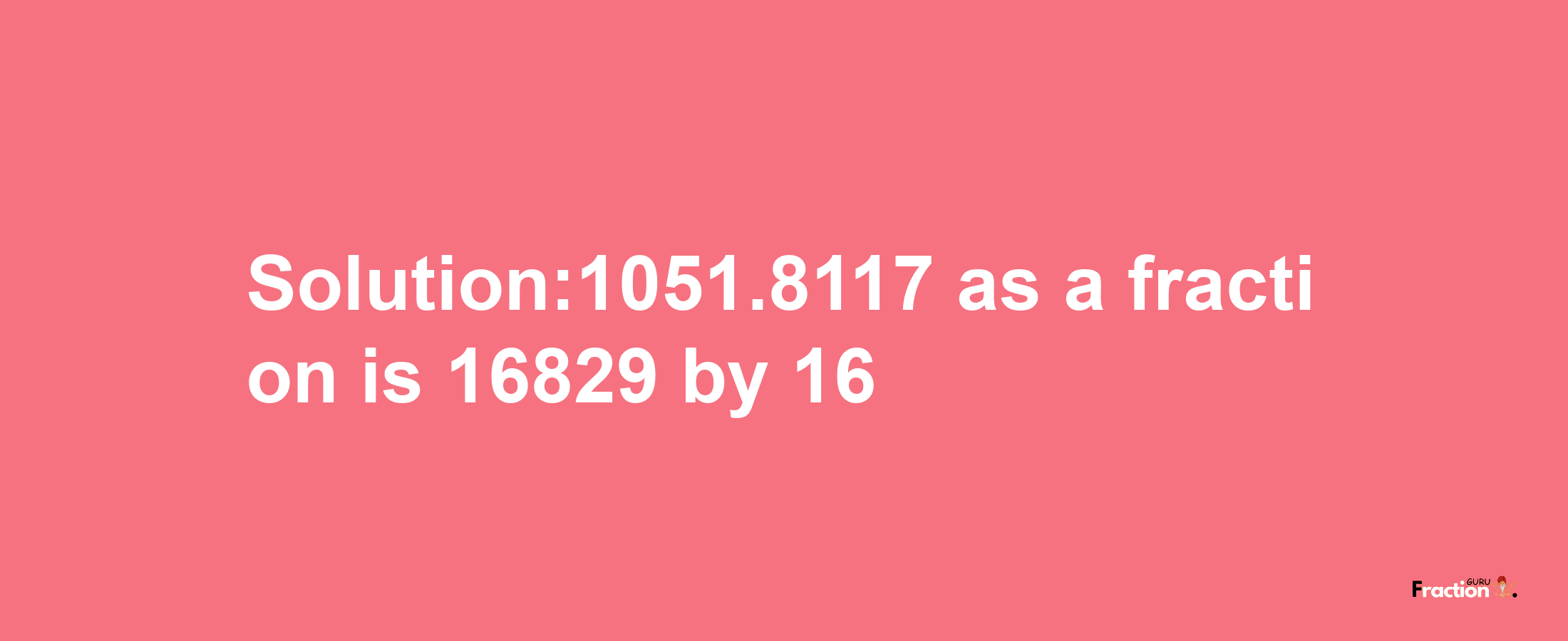 Solution:1051.8117 as a fraction is 16829/16