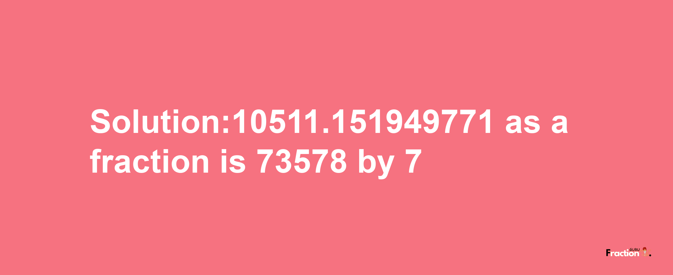 Solution:10511.151949771 as a fraction is 73578/7