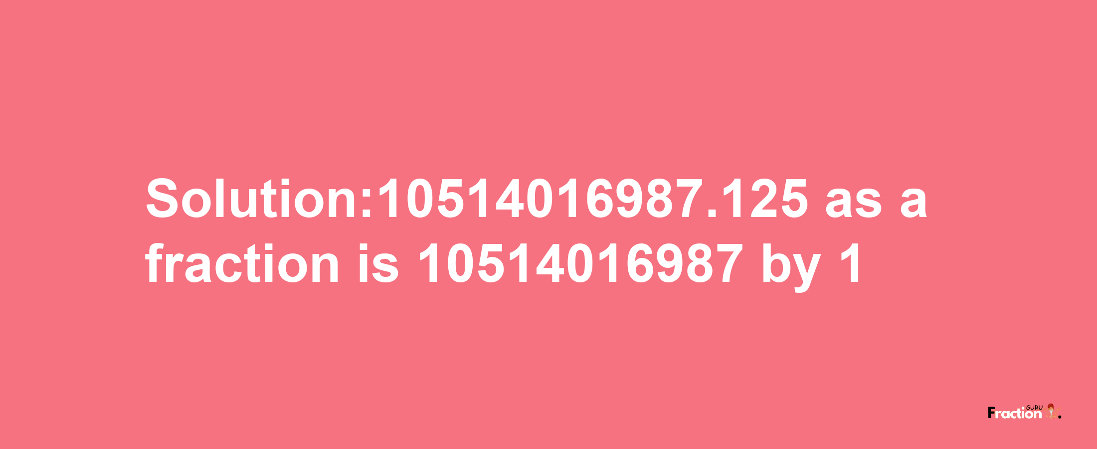 Solution:10514016987.125 as a fraction is 10514016987/1