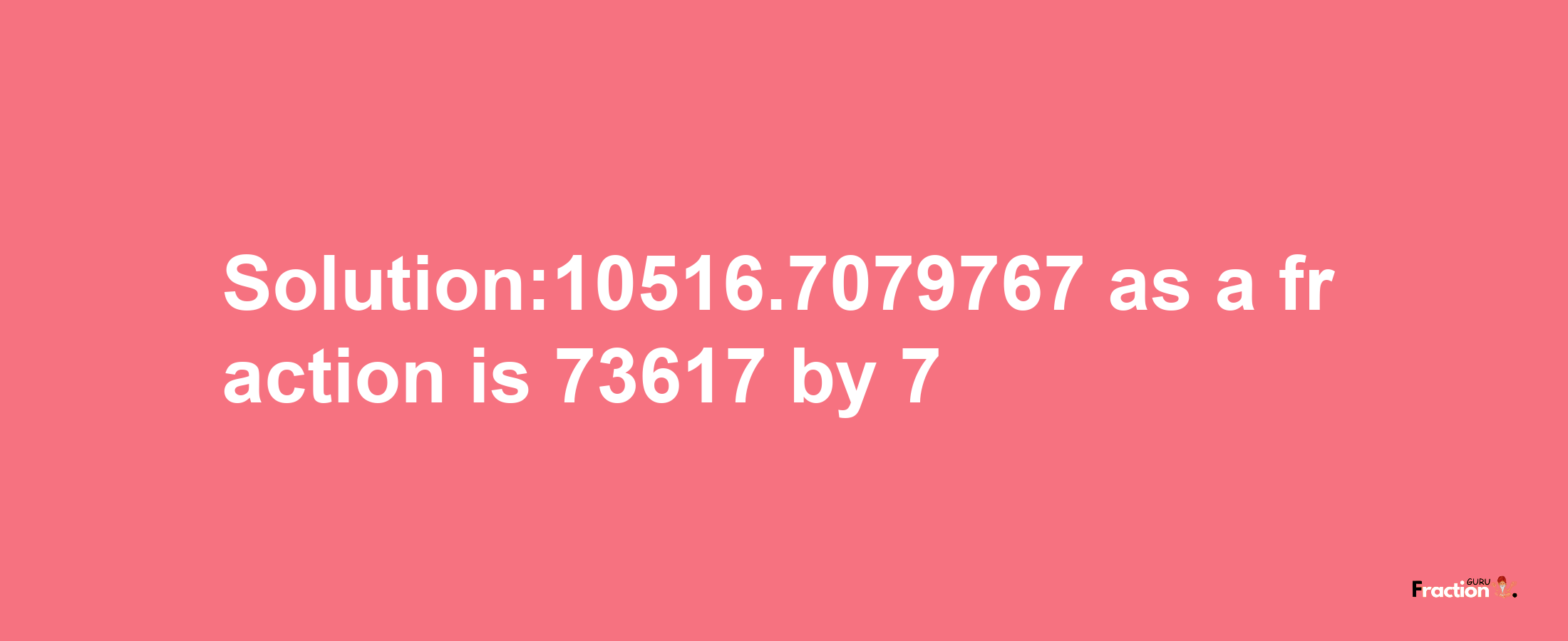 Solution:10516.7079767 as a fraction is 73617/7