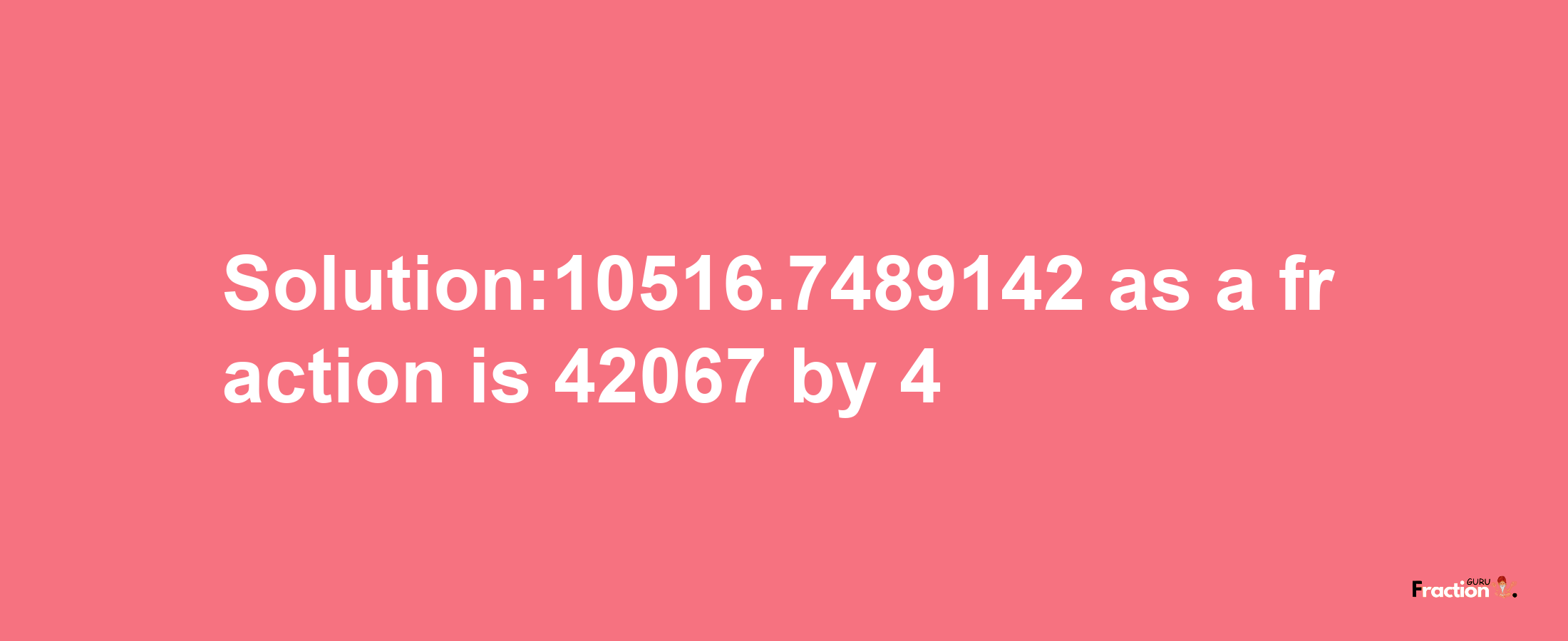 Solution:10516.7489142 as a fraction is 42067/4