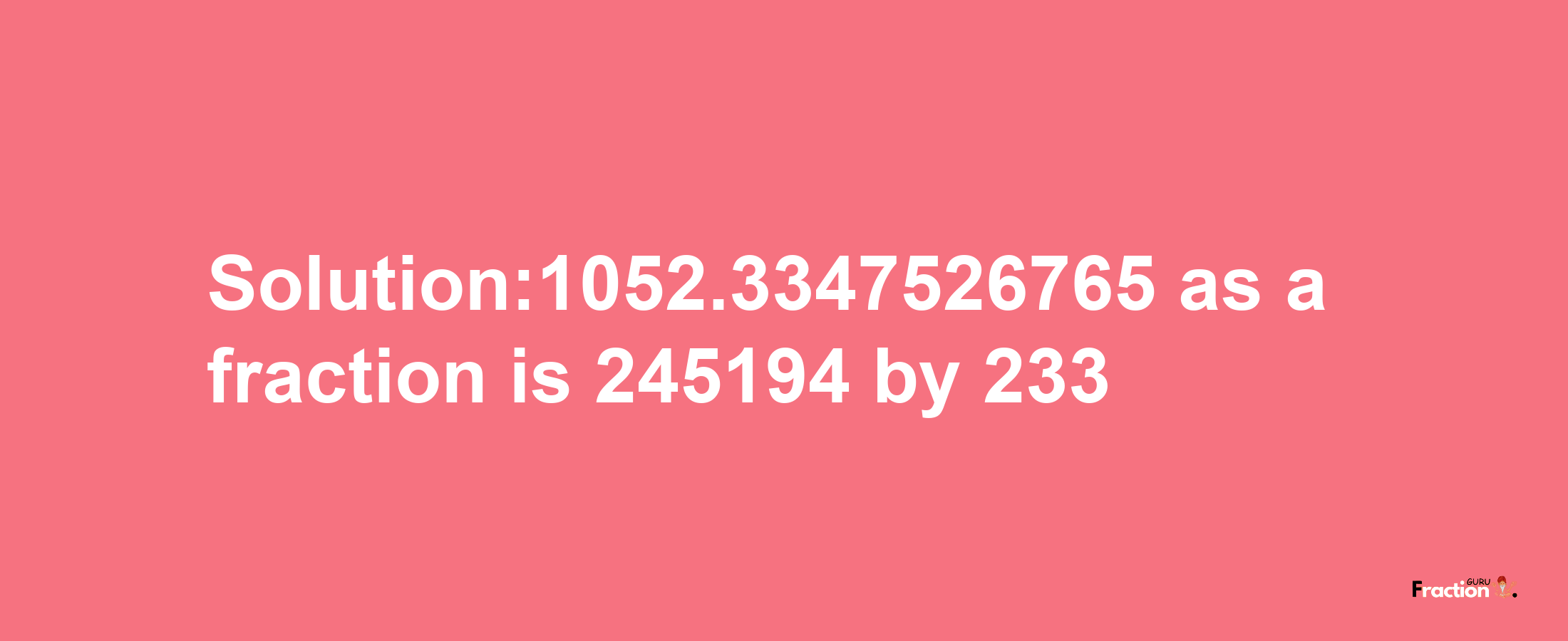 Solution:1052.3347526765 as a fraction is 245194/233