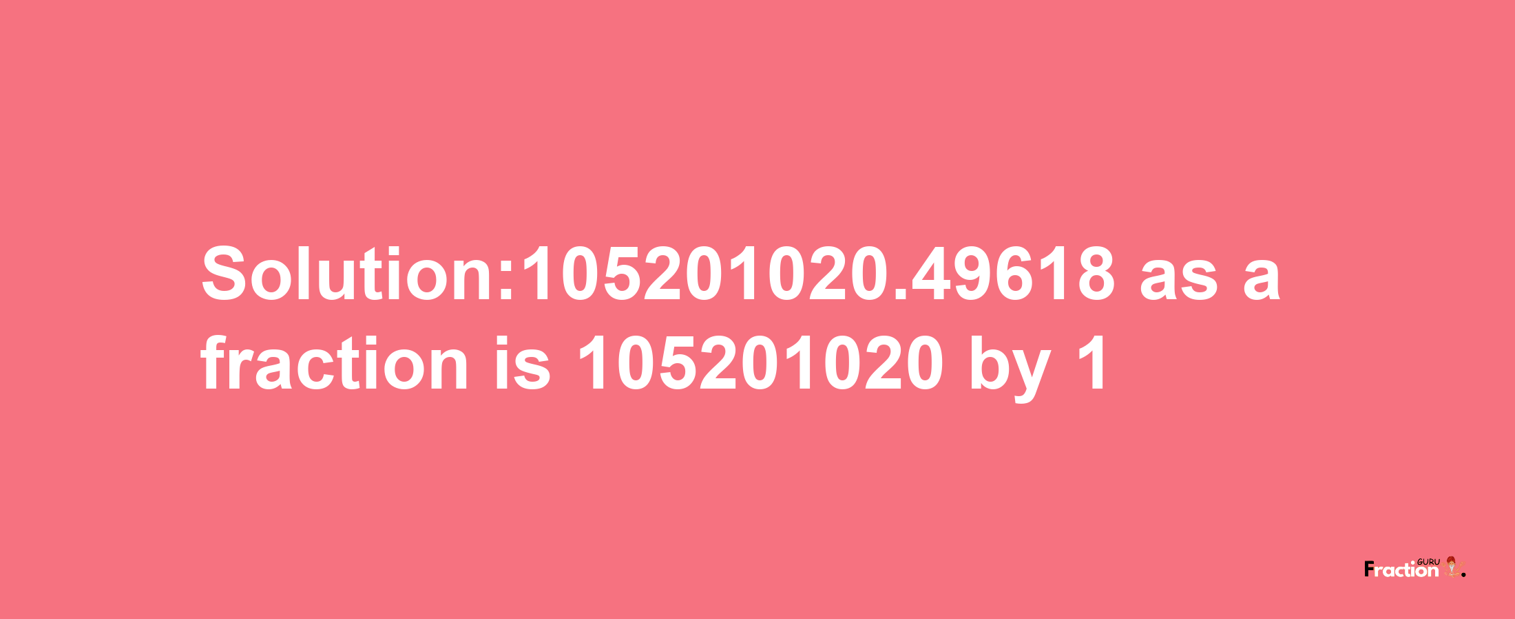 Solution:105201020.49618 as a fraction is 105201020/1