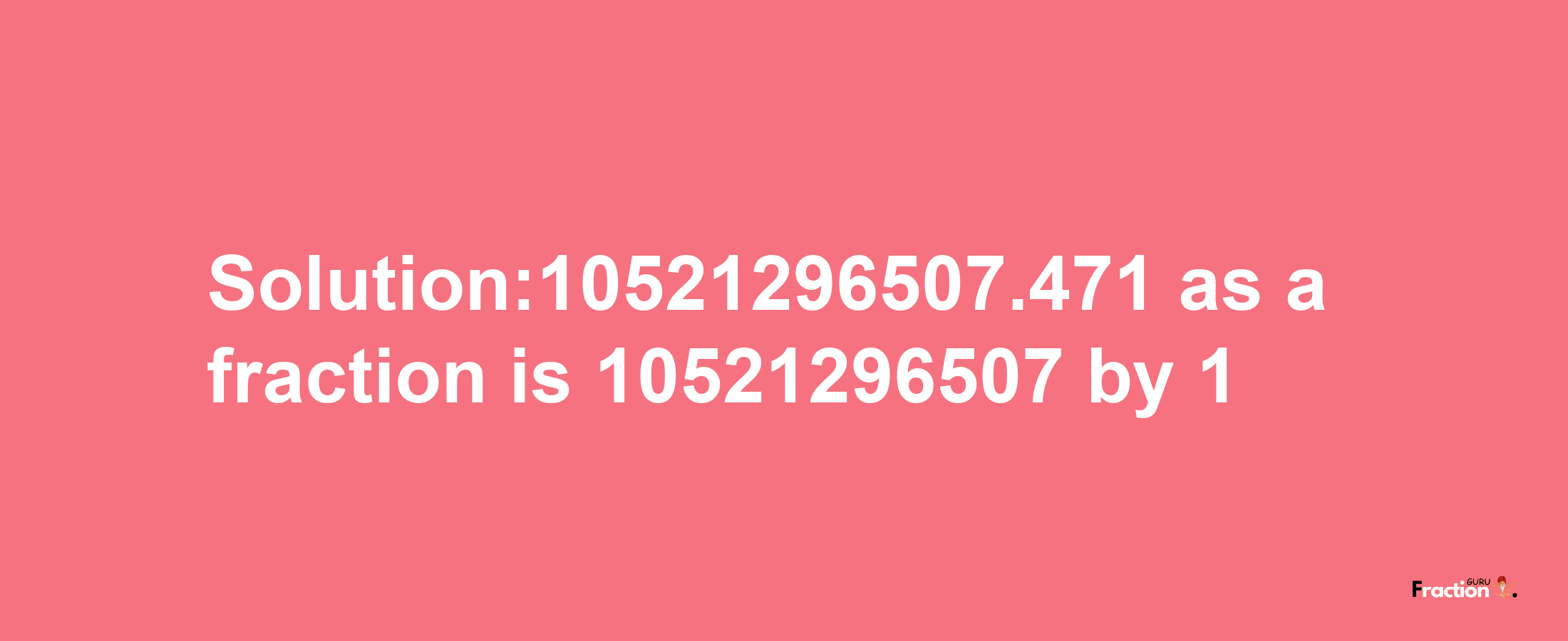 Solution:10521296507.471 as a fraction is 10521296507/1