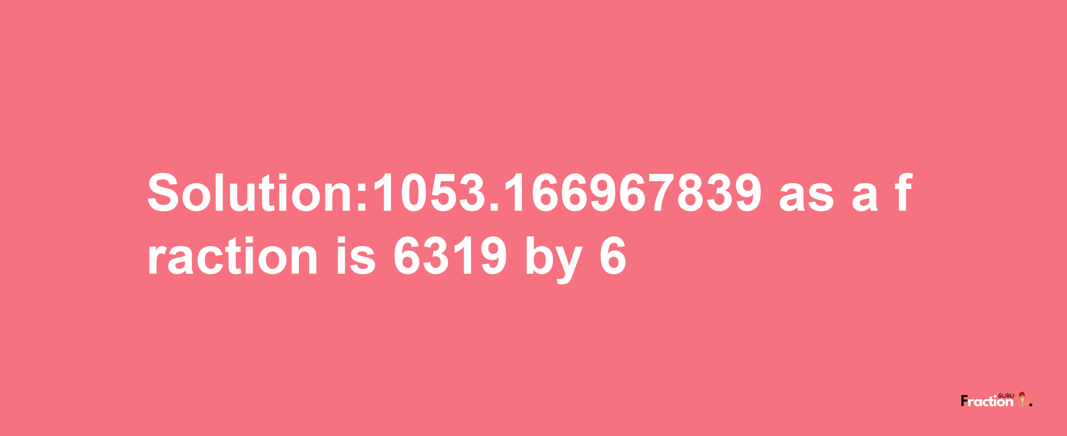 Solution:1053.166967839 as a fraction is 6319/6