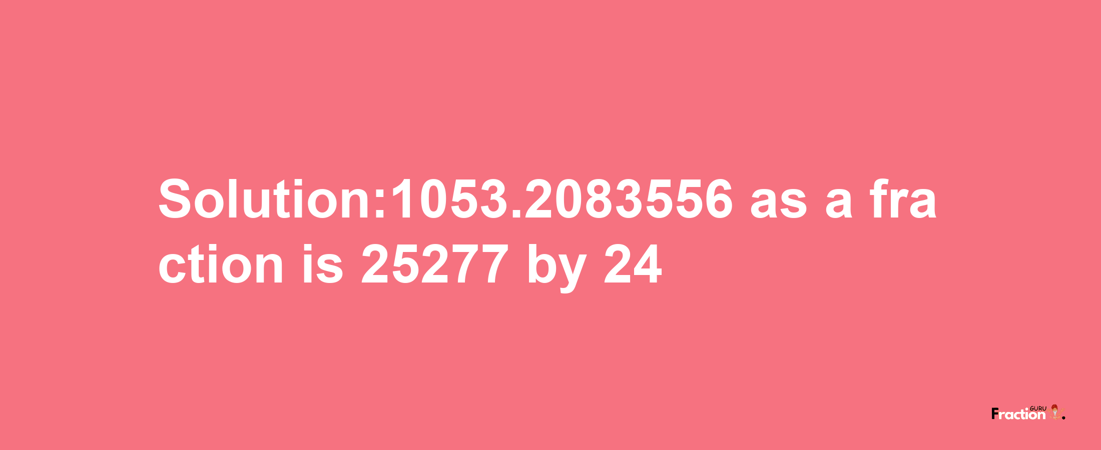 Solution:1053.2083556 as a fraction is 25277/24