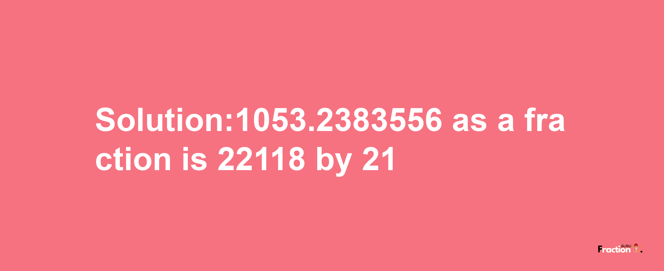 Solution:1053.2383556 as a fraction is 22118/21