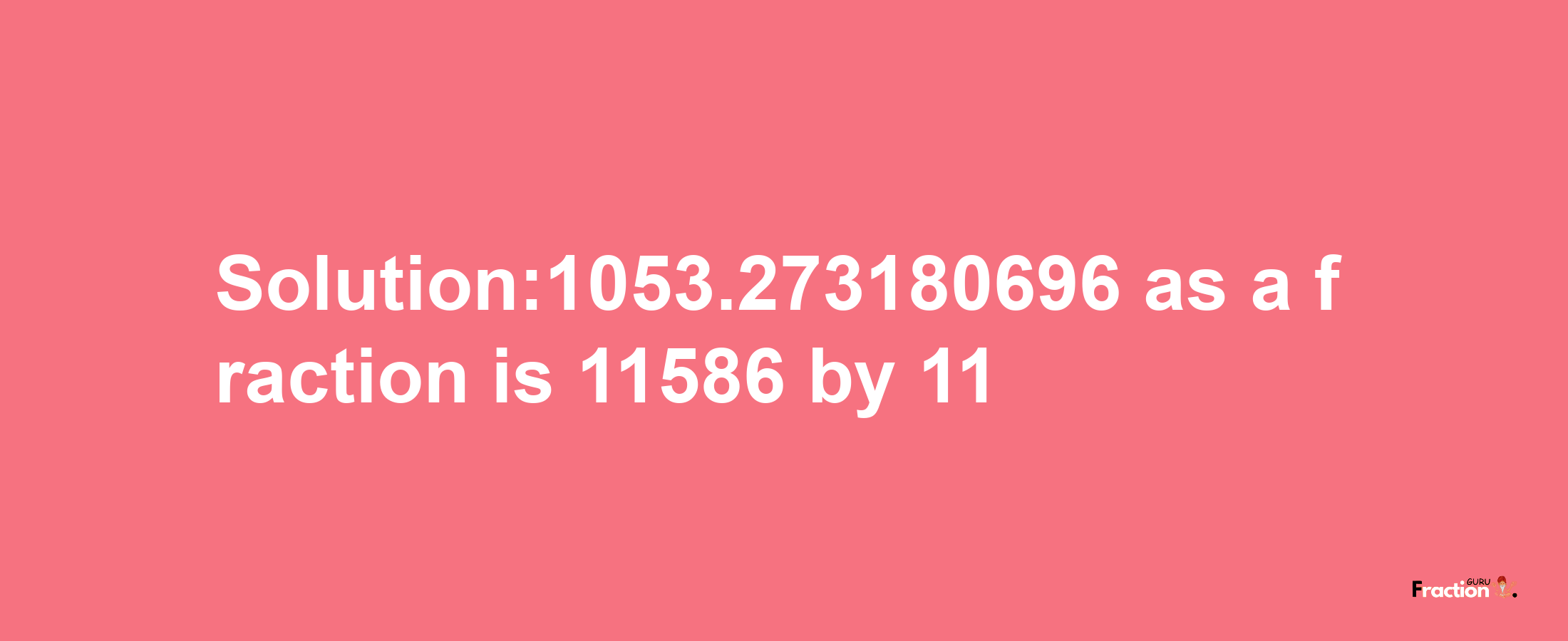 Solution:1053.273180696 as a fraction is 11586/11