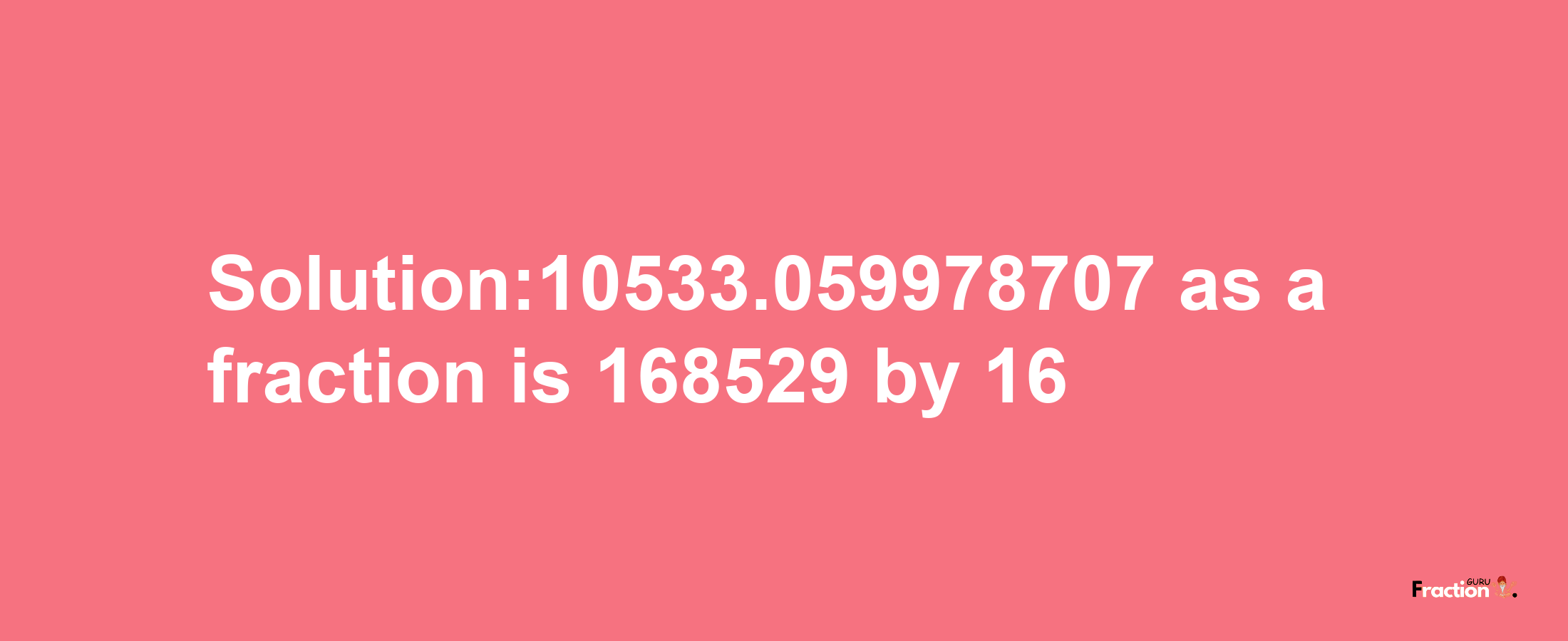 Solution:10533.059978707 as a fraction is 168529/16