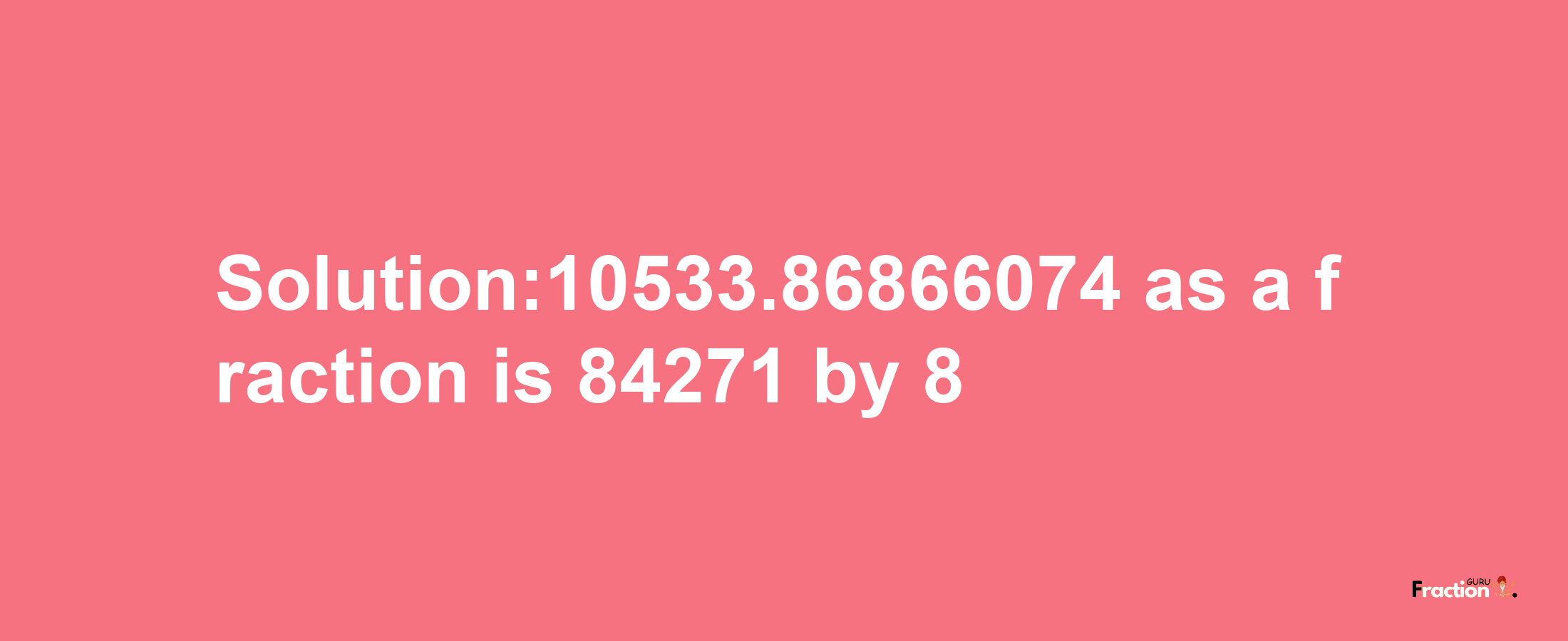 Solution:10533.86866074 as a fraction is 84271/8