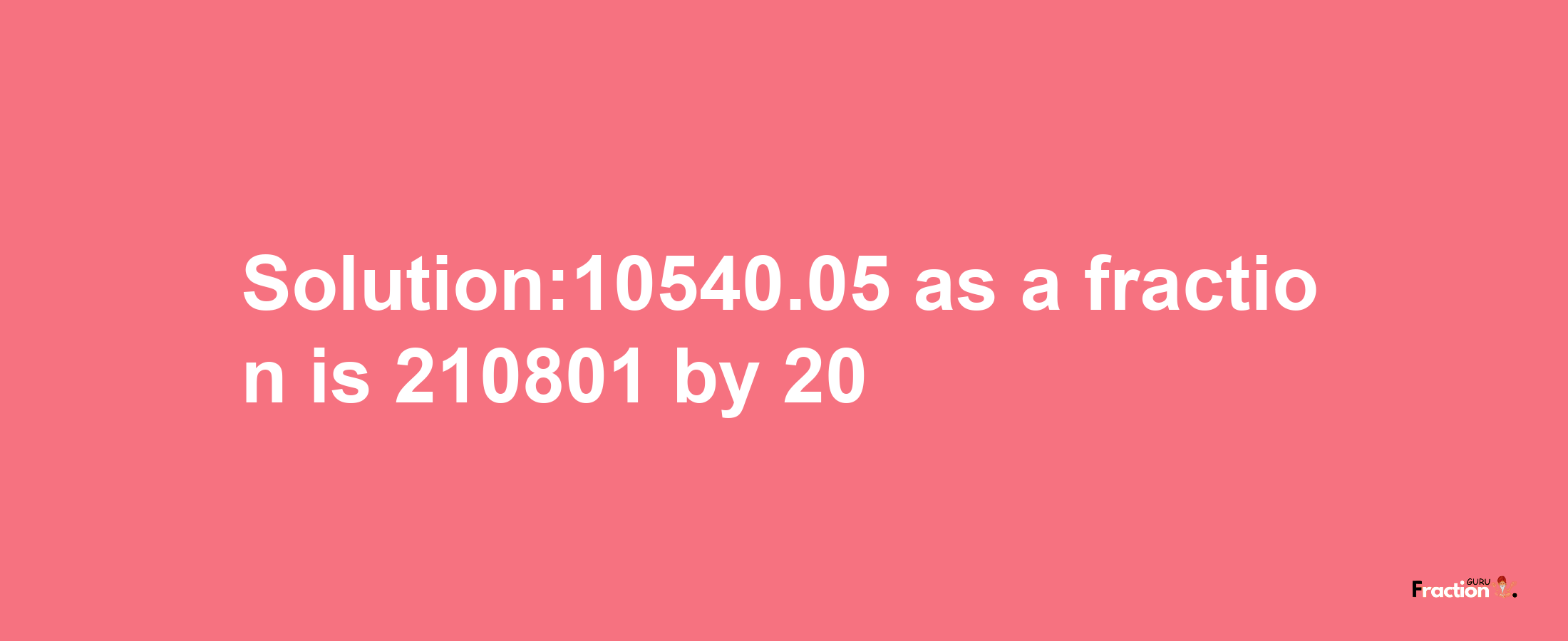 Solution:10540.05 as a fraction is 210801/20