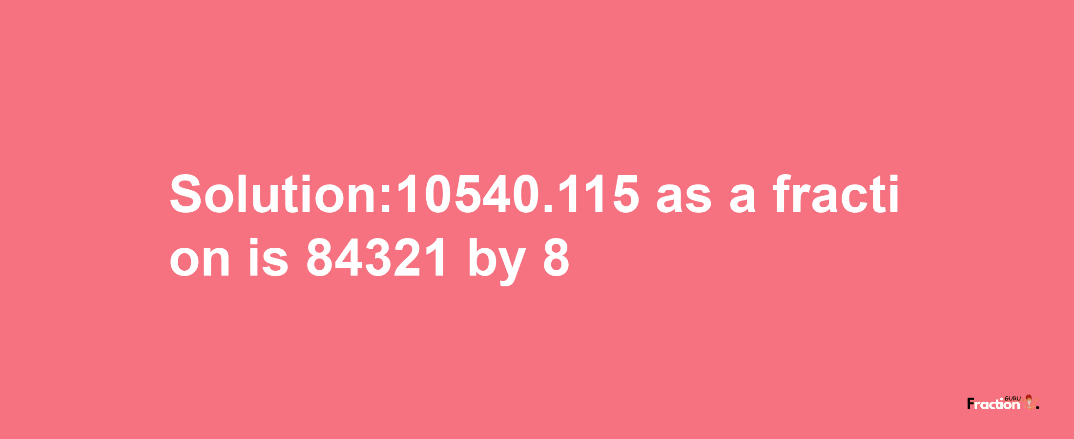 Solution:10540.115 as a fraction is 84321/8