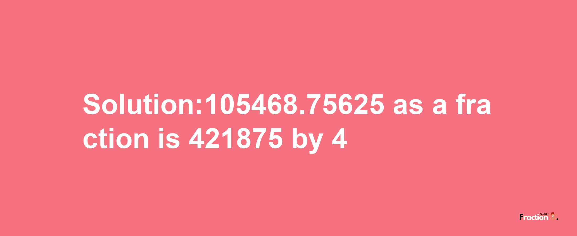 Solution:105468.75625 as a fraction is 421875/4