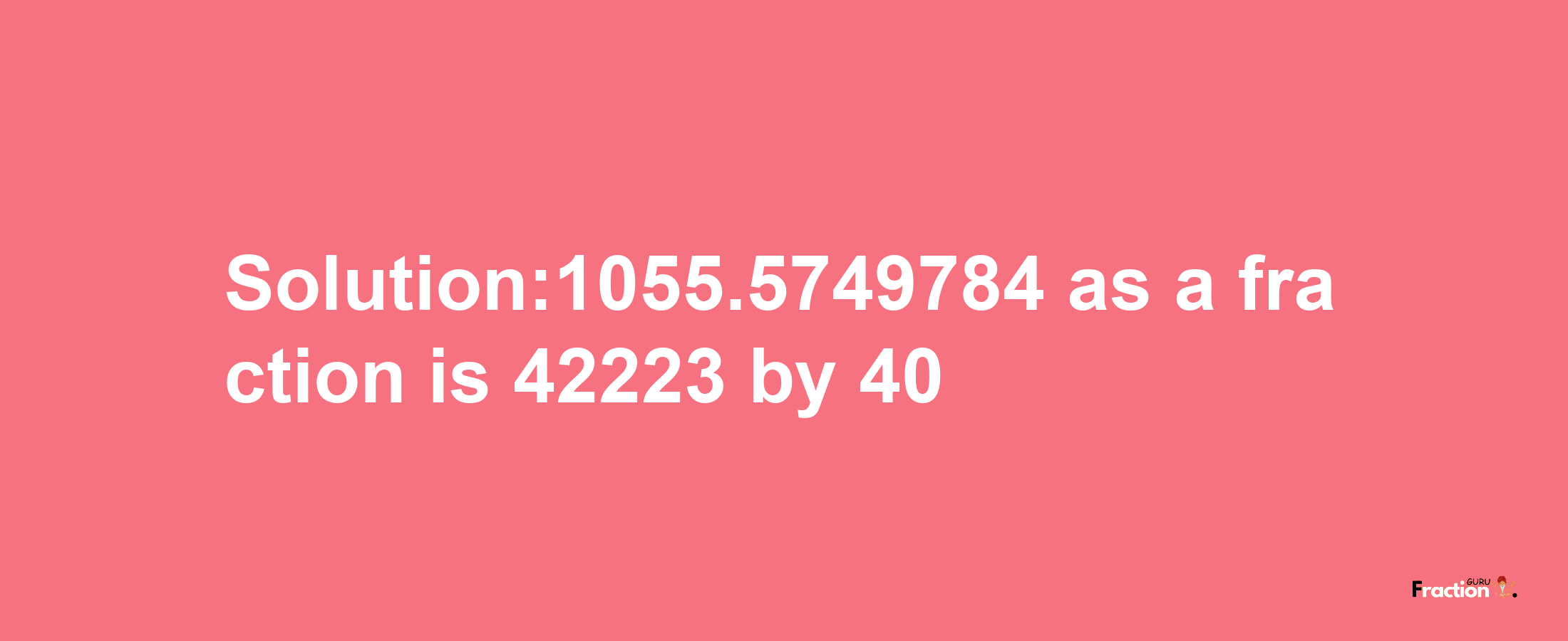 Solution:1055.5749784 as a fraction is 42223/40