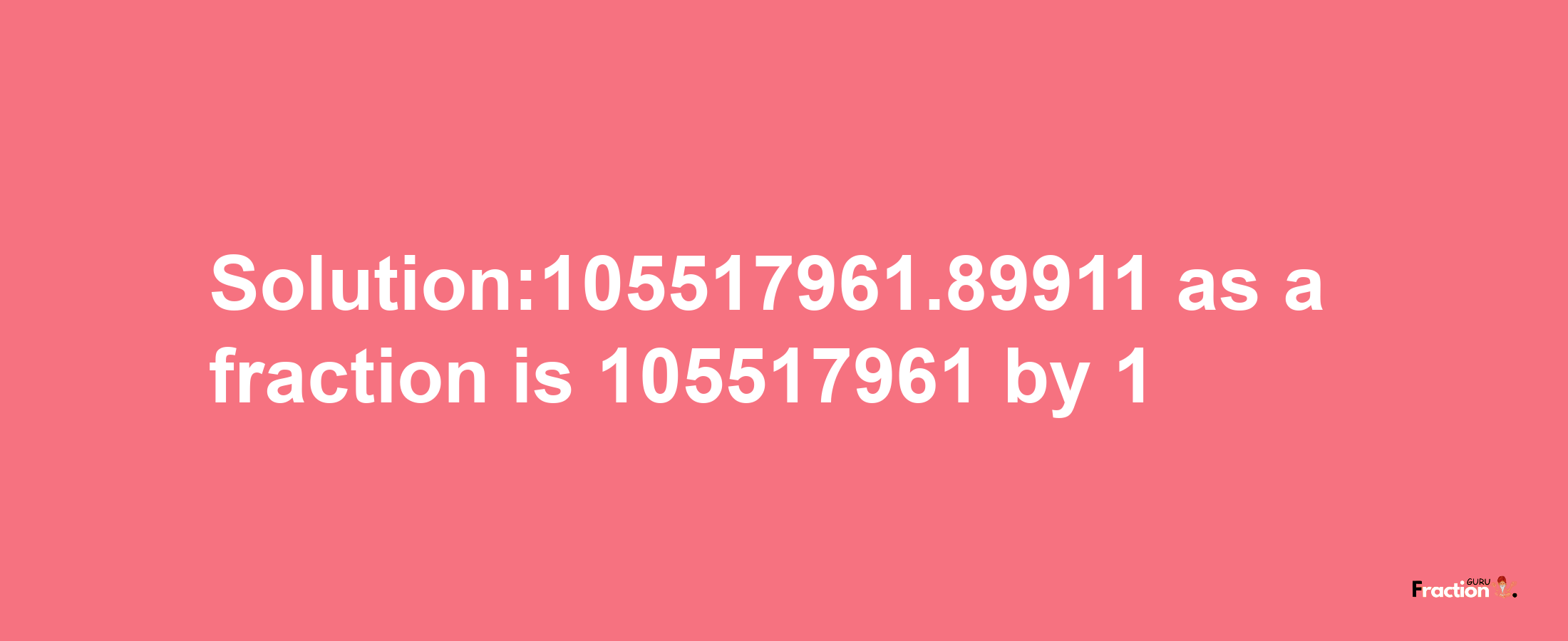 Solution:105517961.89911 as a fraction is 105517961/1