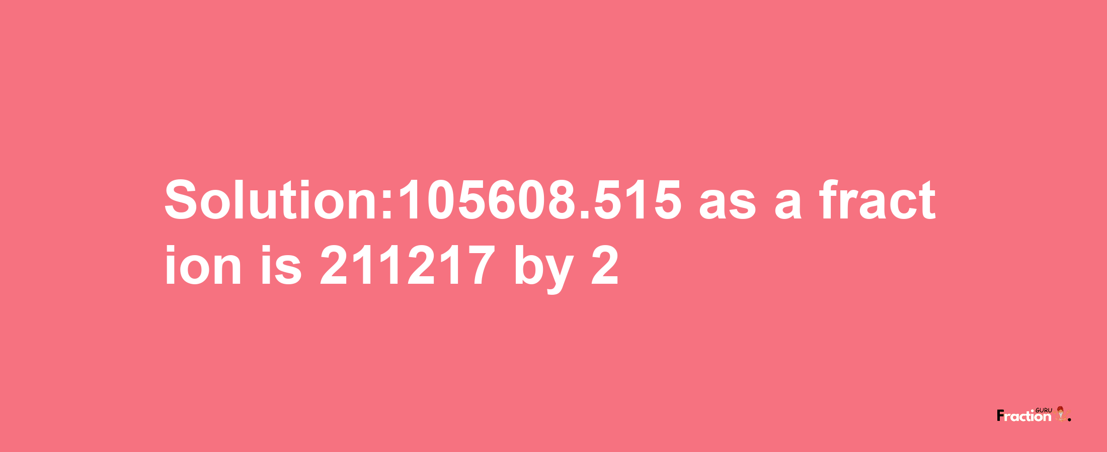 Solution:105608.515 as a fraction is 211217/2