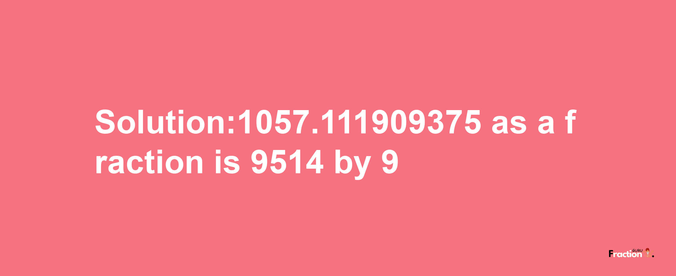 Solution:1057.111909375 as a fraction is 9514/9