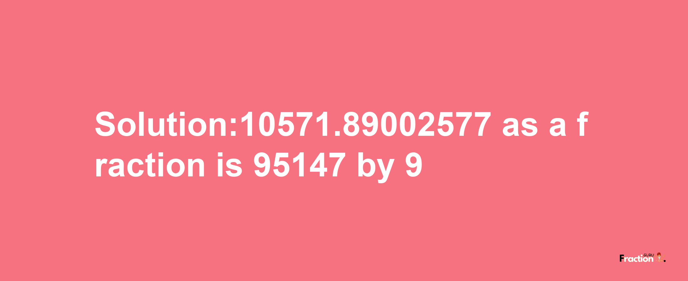 Solution:10571.89002577 as a fraction is 95147/9