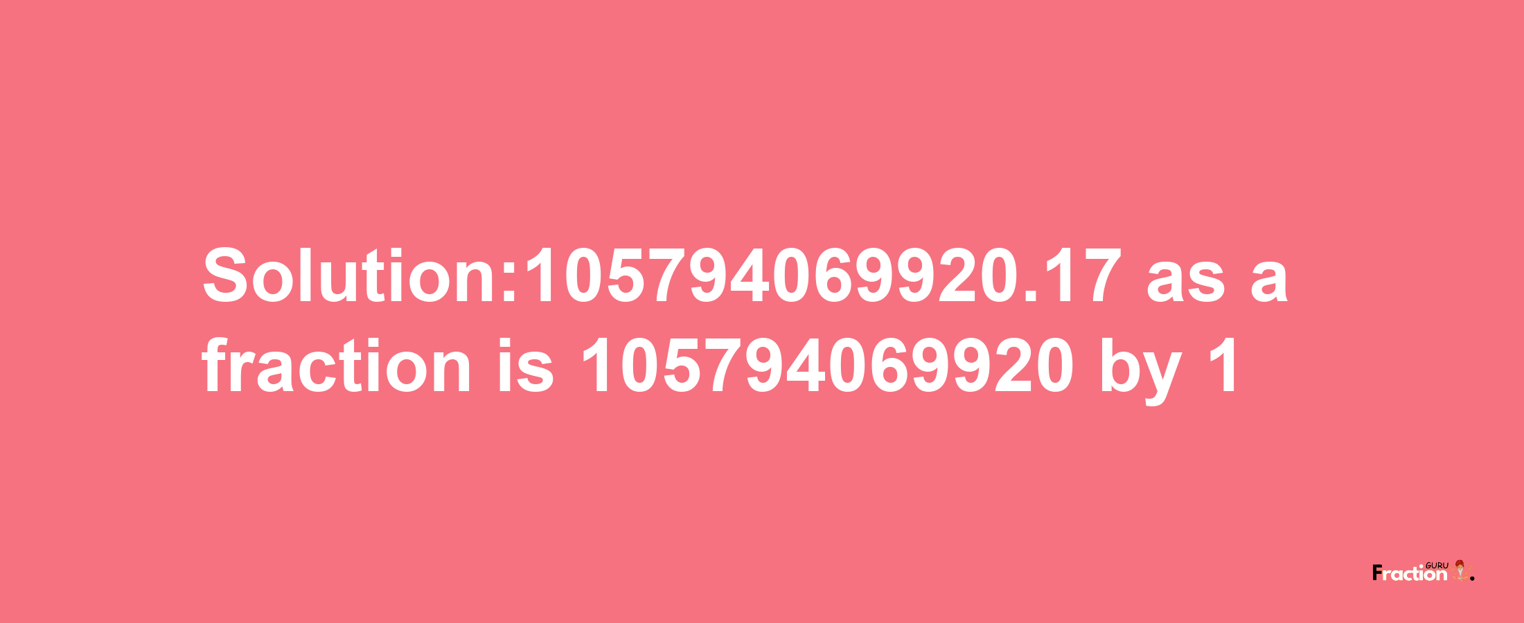 Solution:105794069920.17 as a fraction is 105794069920/1