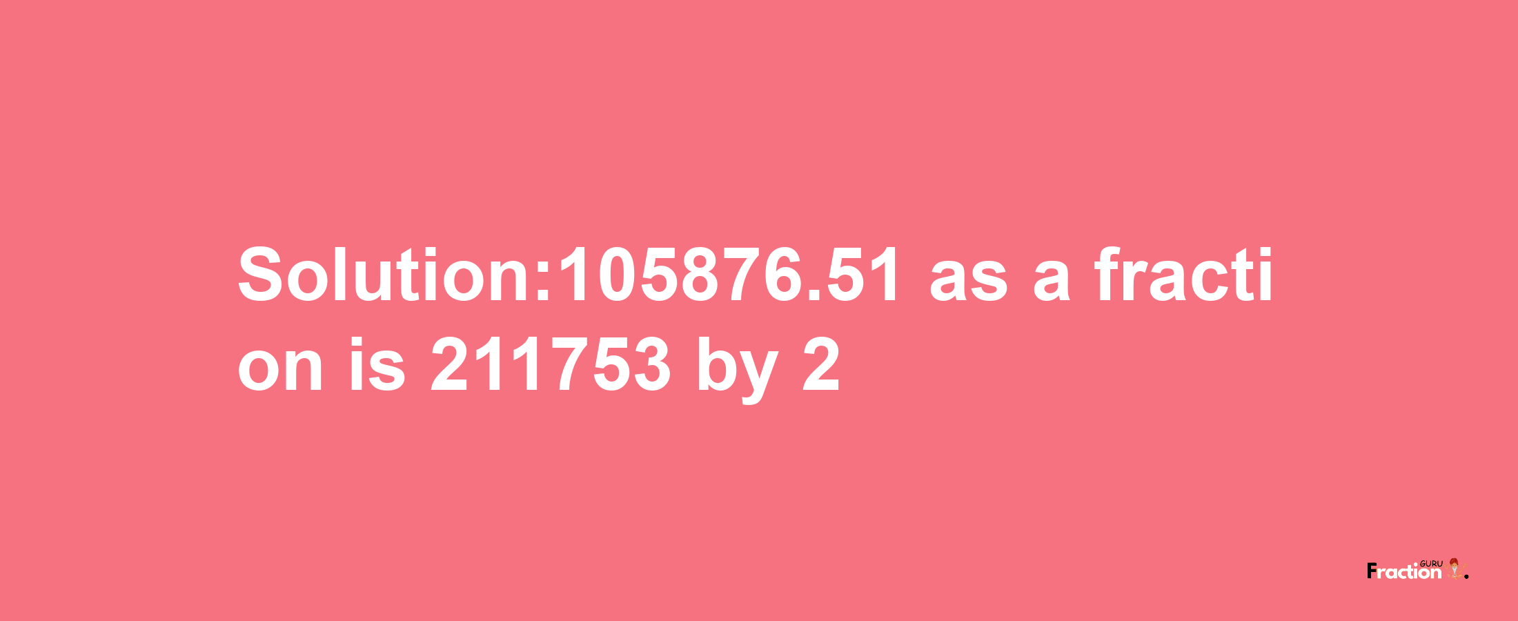 Solution:105876.51 as a fraction is 211753/2