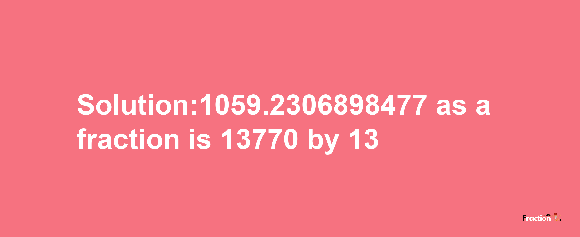 Solution:1059.2306898477 as a fraction is 13770/13