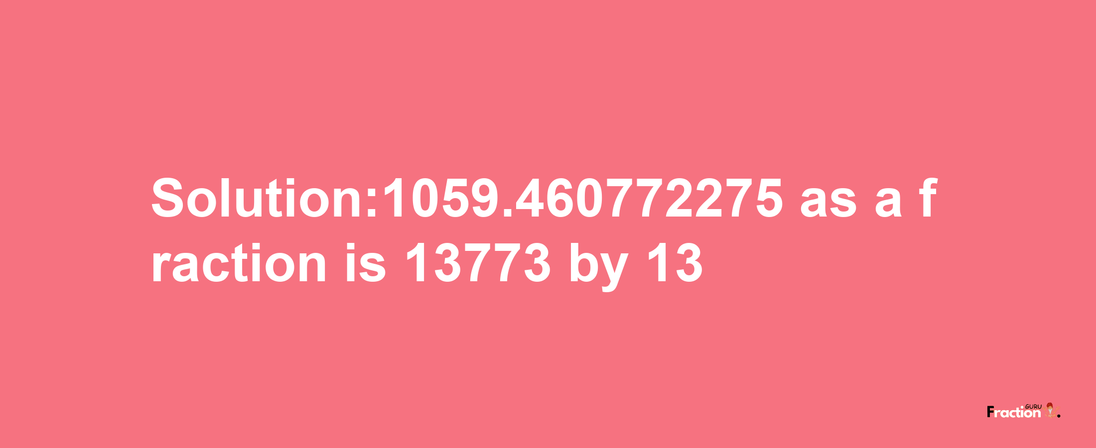 Solution:1059.460772275 as a fraction is 13773/13