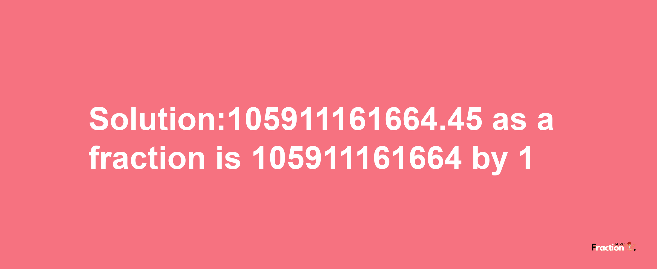 Solution:105911161664.45 as a fraction is 105911161664/1