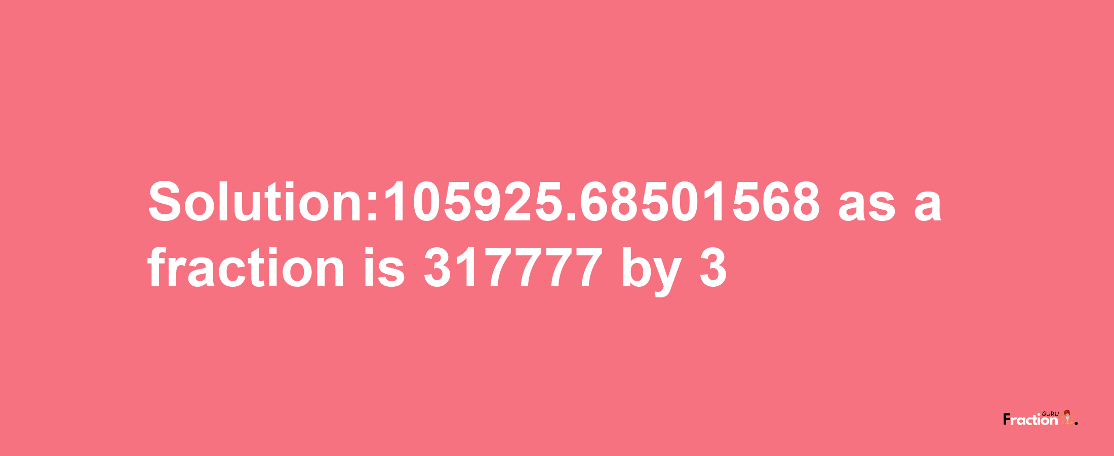 Solution:105925.68501568 as a fraction is 317777/3