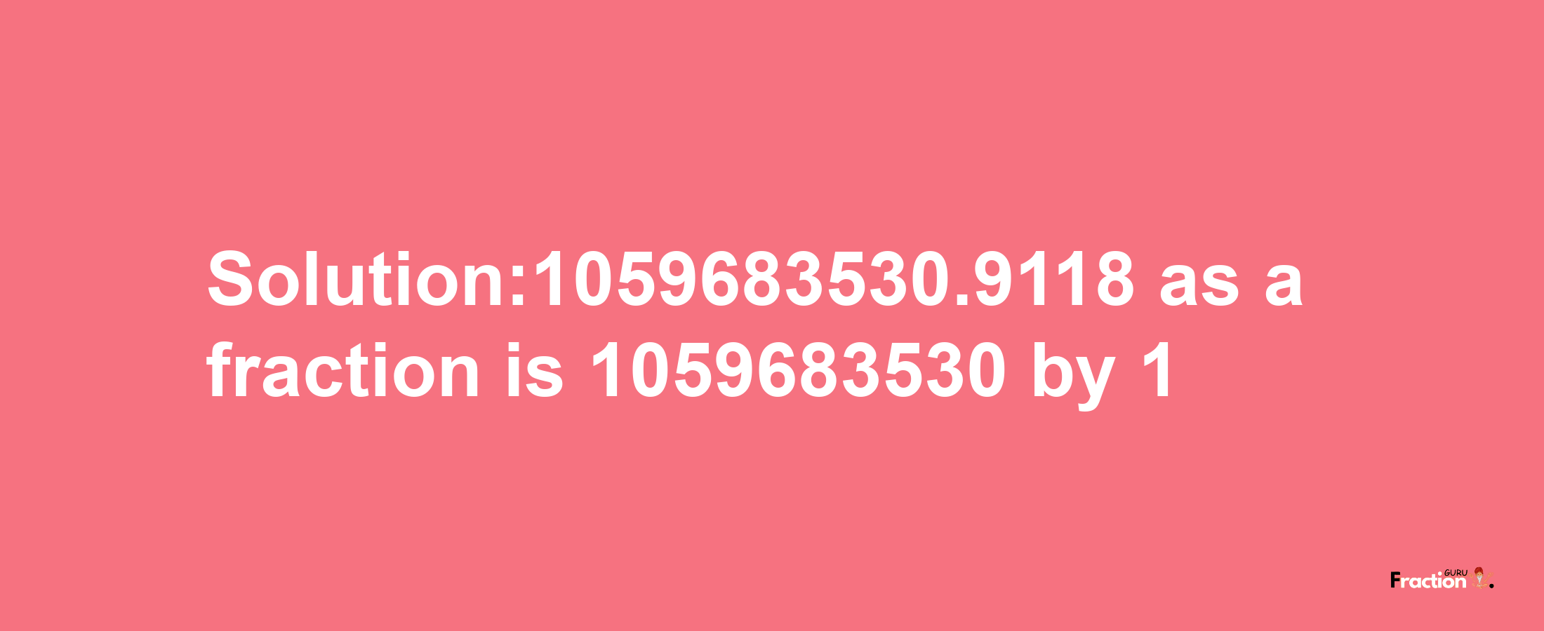 Solution:1059683530.9118 as a fraction is 1059683530/1