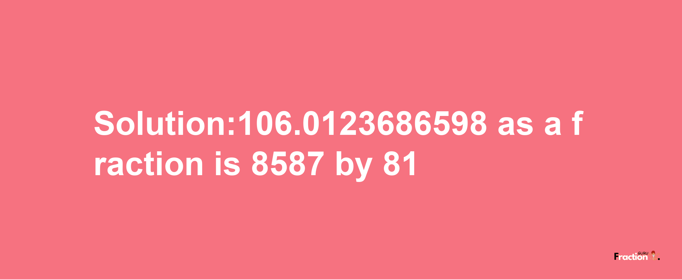 Solution:106.0123686598 as a fraction is 8587/81