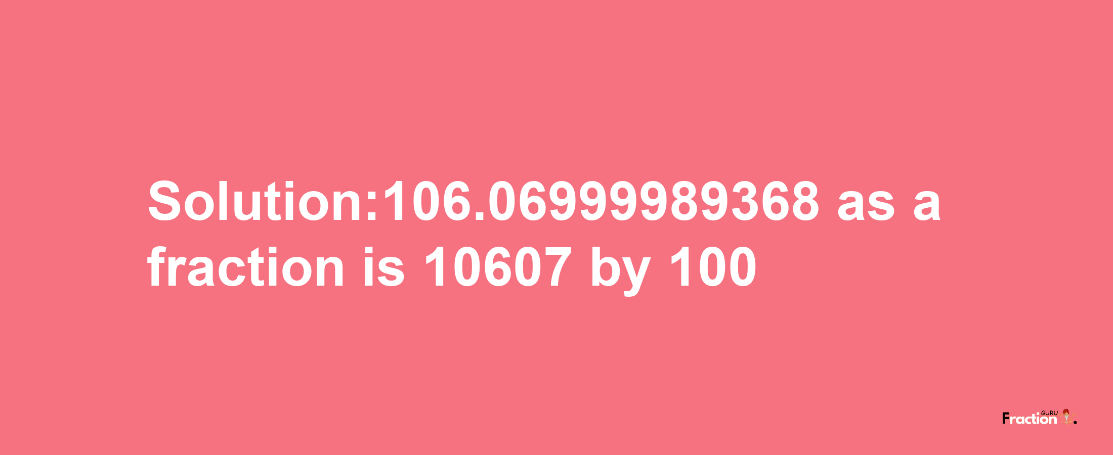 Solution:106.06999989368 as a fraction is 10607/100