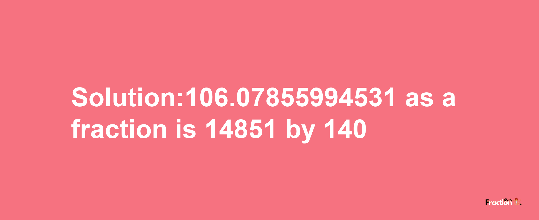 Solution:106.07855994531 as a fraction is 14851/140