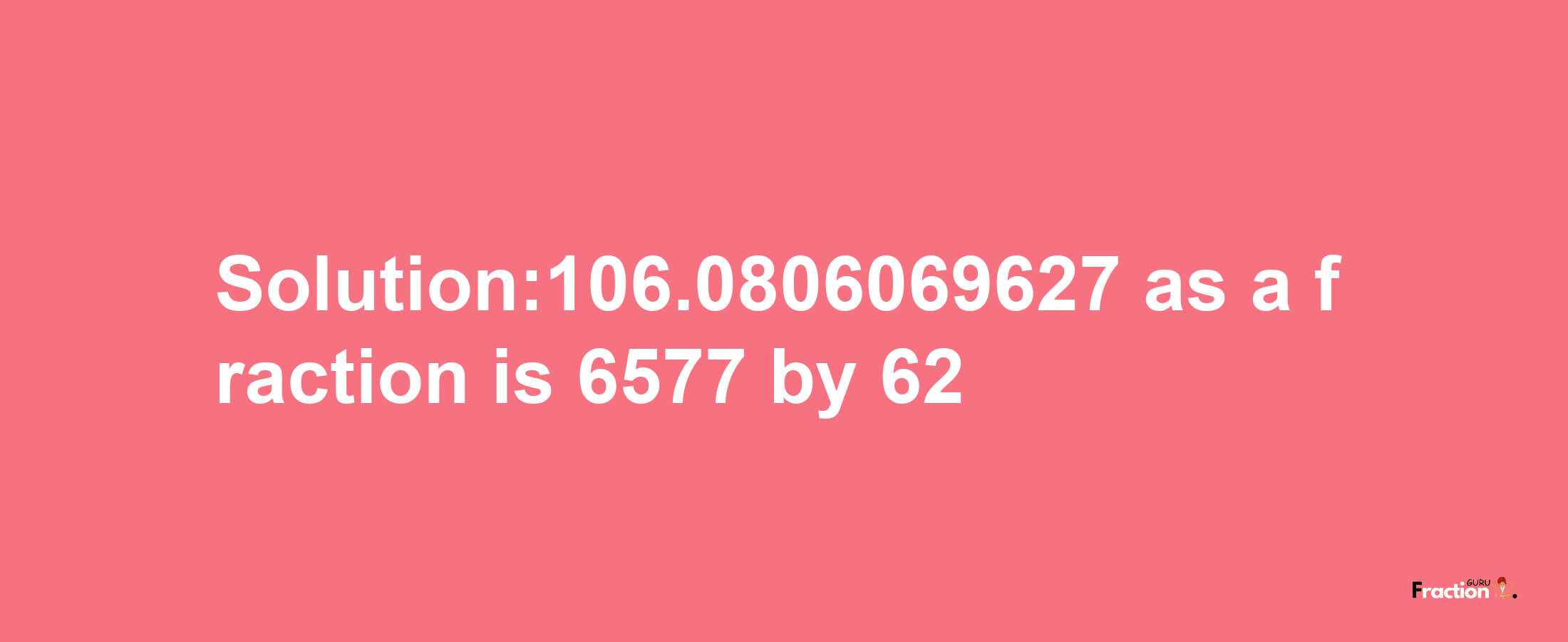 Solution:106.0806069627 as a fraction is 6577/62