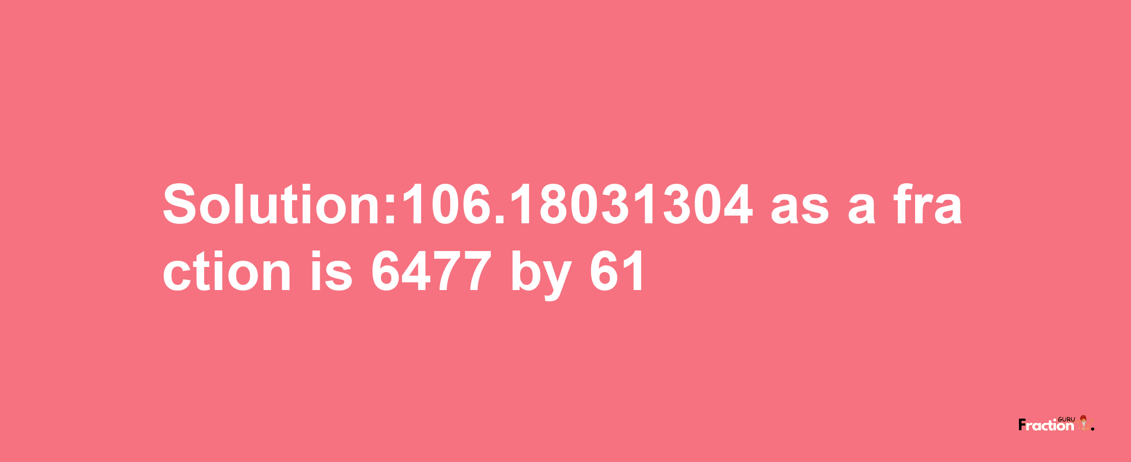 Solution:106.18031304 as a fraction is 6477/61