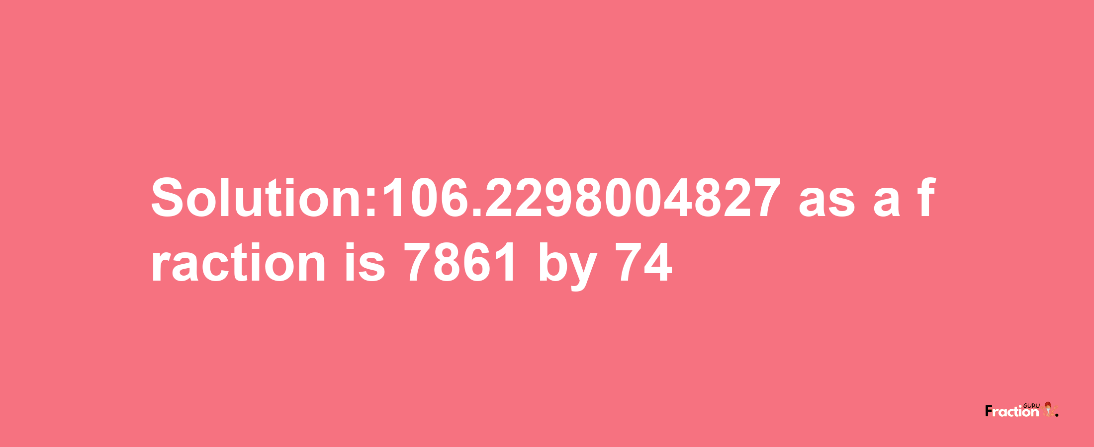 Solution:106.2298004827 as a fraction is 7861/74