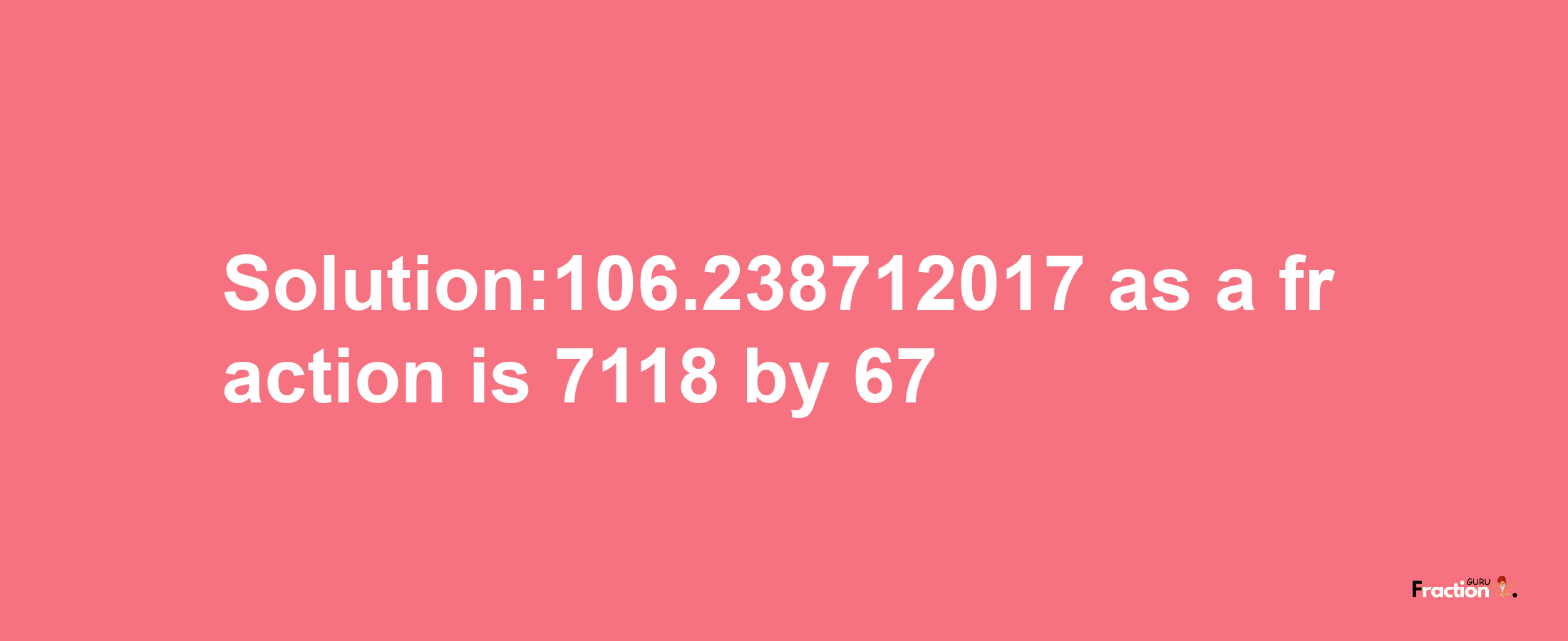 Solution:106.238712017 as a fraction is 7118/67