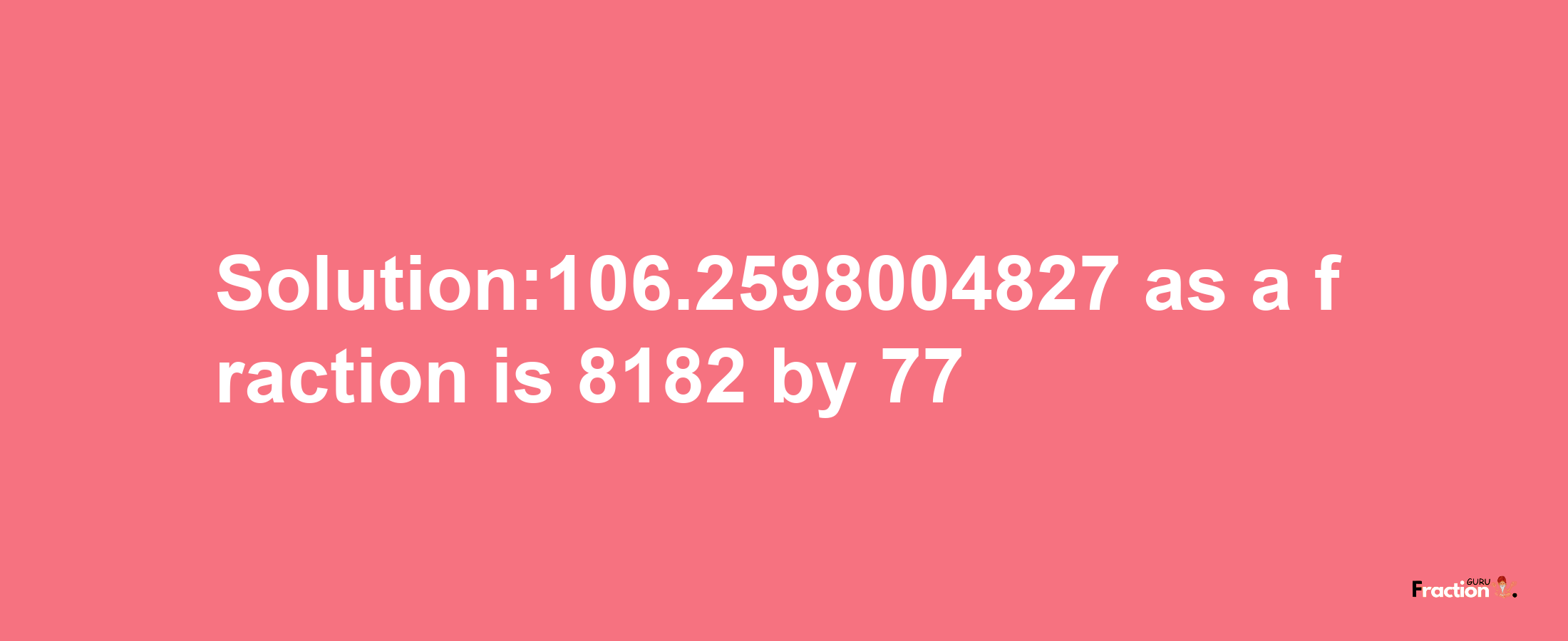 Solution:106.2598004827 as a fraction is 8182/77