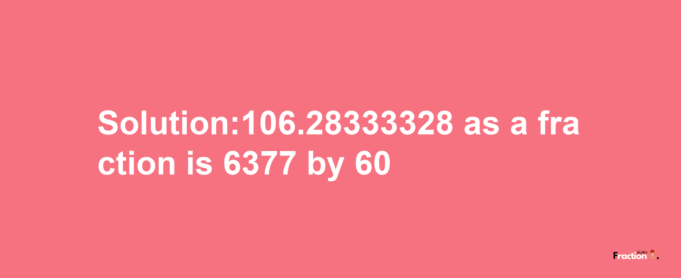 Solution:106.28333328 as a fraction is 6377/60