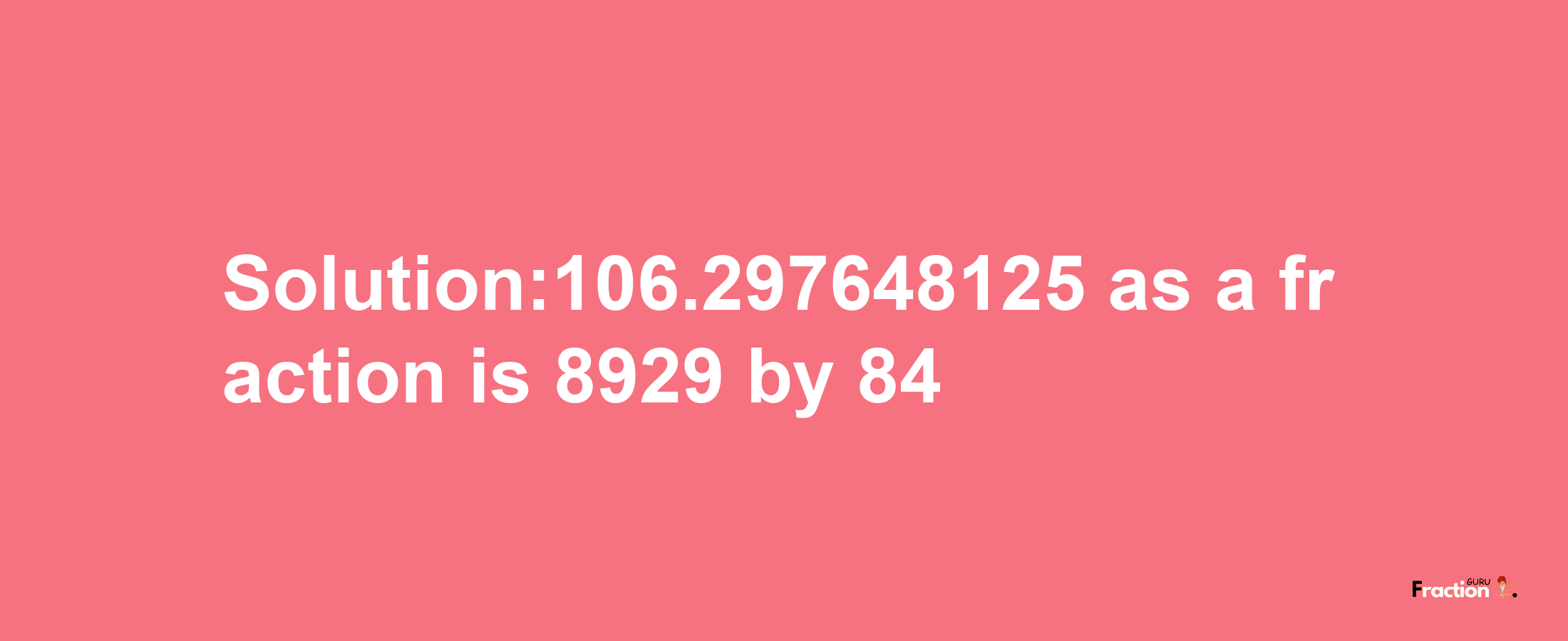 Solution:106.297648125 as a fraction is 8929/84