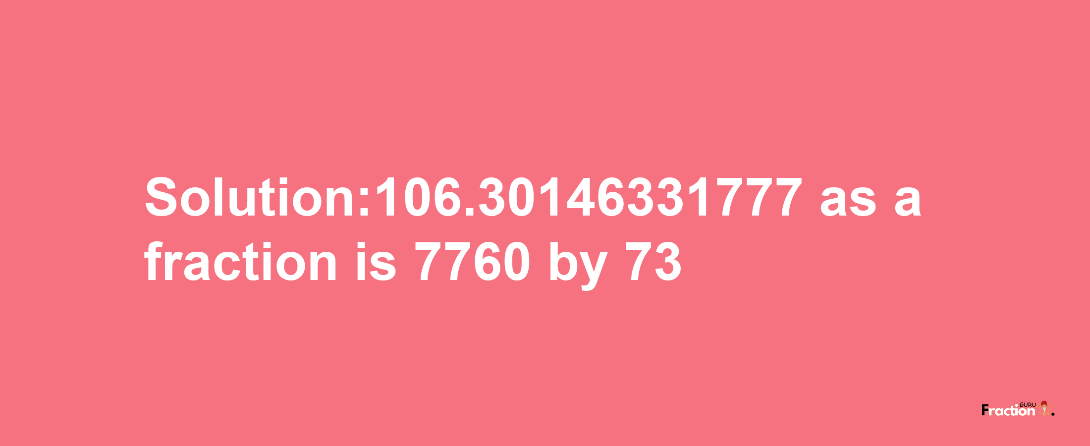 Solution:106.30146331777 as a fraction is 7760/73