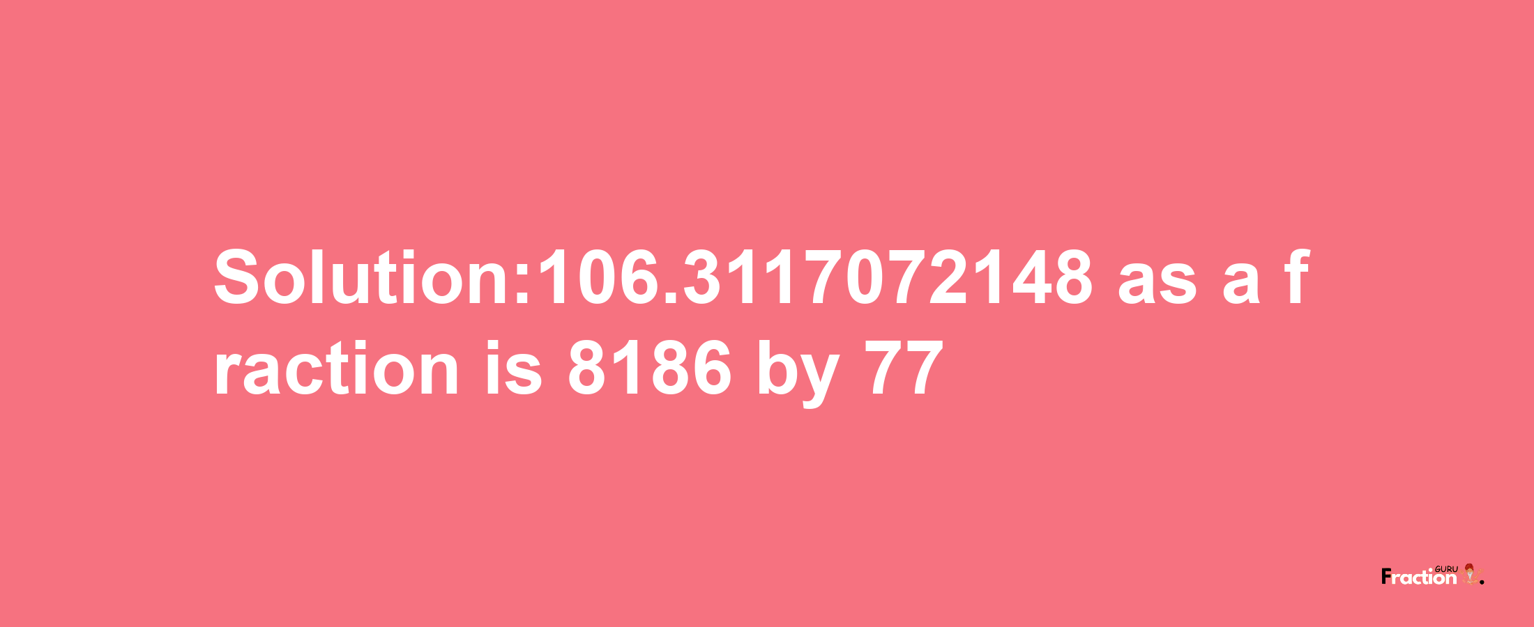 Solution:106.3117072148 as a fraction is 8186/77