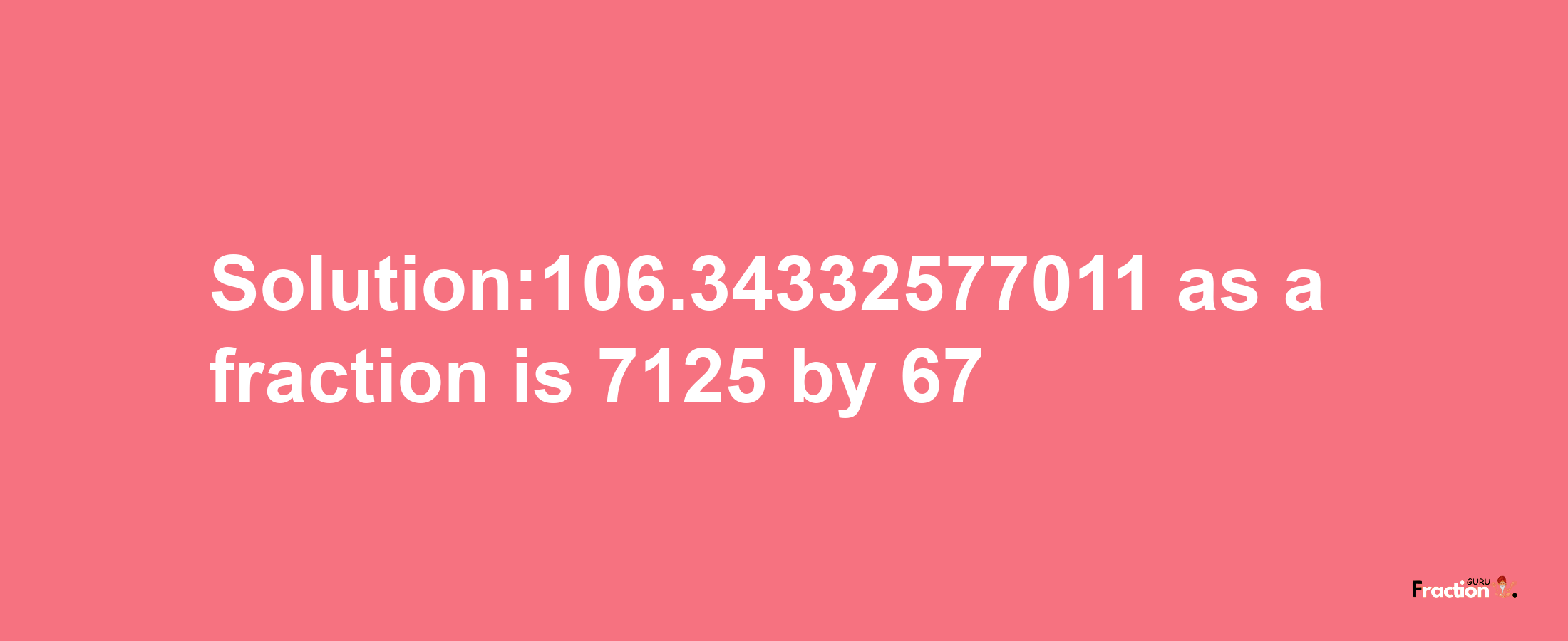 Solution:106.34332577011 as a fraction is 7125/67