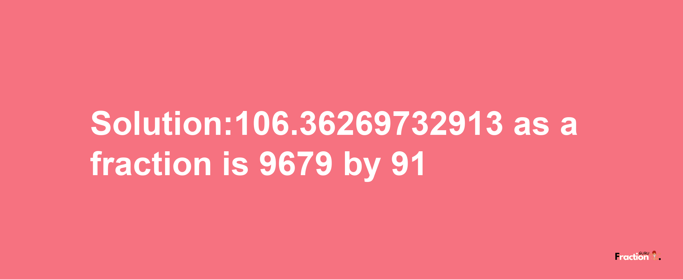 Solution:106.36269732913 as a fraction is 9679/91